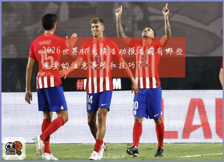 2026世界杯竞猜活动报名前有哪些重要的注意事项和技巧？